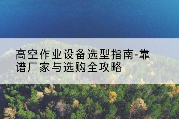 坪山升降车厂家-高空作业设备选型指南-靠谱厂家与选购全攻略