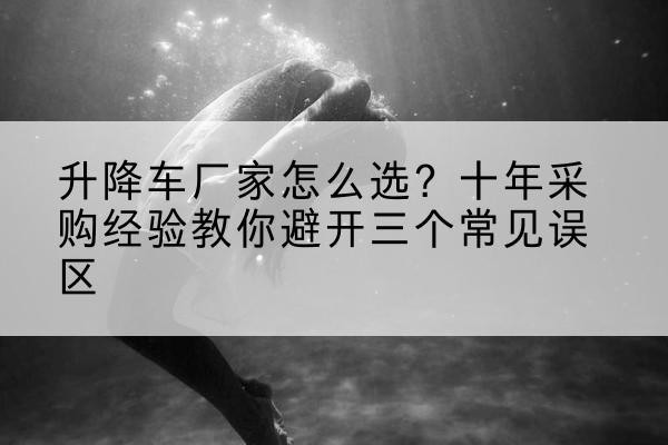 坪山升降车厂家-怎么选？十年采购经验教你避开三个常见误区