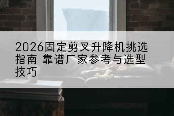 坪山固定剪叉升降机厂家推荐-2026固定剪叉升降机挑选指南 靠谱厂家参考与选型技巧