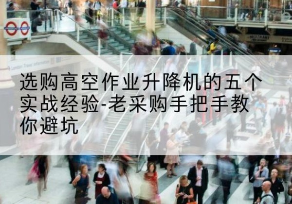 坪山高空作业升降机厂家-选购高空作业升降机的五个实战经验-老采购手把手教你避坑