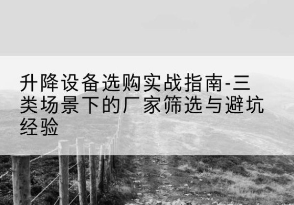 坪山移动式升降机厂家推荐-升降设备选购实战指南-三类场景下的厂家筛选与避坑经验