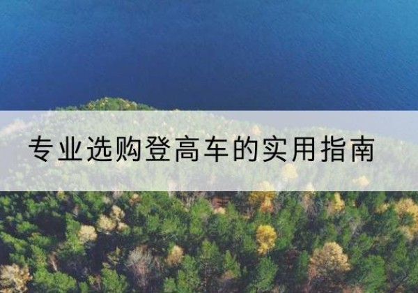 坪山电动登高车厂家推荐-专业选购登高车的实用指南