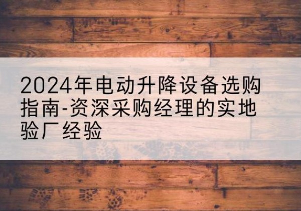 坪山电动剪叉升降平台厂家-2024年电动升降设备选购指南-资深采购经理的实地验厂经验