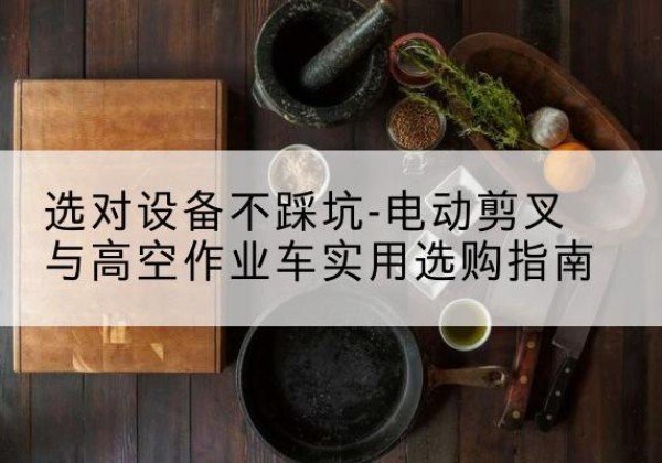 坪山电动剪叉升降平台怎么选-选对设备不踩坑-电动剪叉与高空作业车实用选购指南