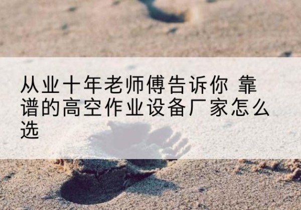 坪山高空作业升降机厂家推荐-从业十年老师傅告诉你 靠谱的高空作业设备厂家怎么选