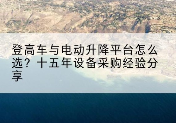 坪山登高车厂家厂家-登高车与电动升降平台怎么选？十五年设备采购经验分享