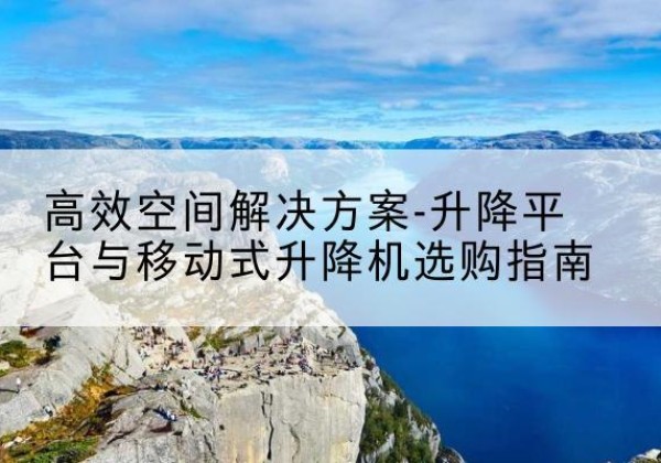 坪山升降平台厂家-*空间解决方案-升降平台与移动式升降机选购指南