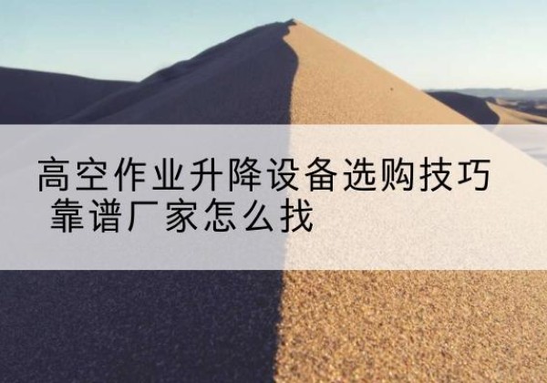 坪山电动升降平台厂家推荐-高空作业升降设备选购技巧 靠谱厂家怎么找