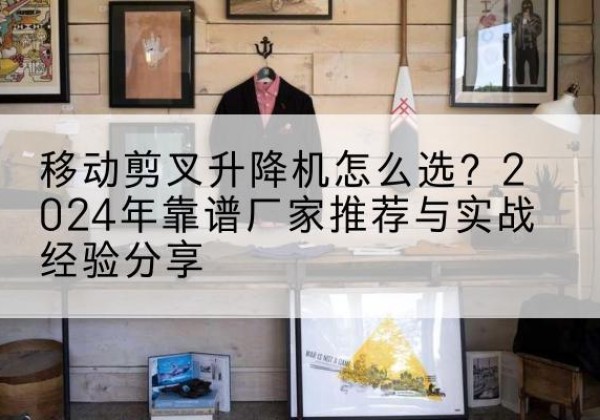 坪山升降平台厂家推荐-移动剪叉升降机怎么选？2024年靠谱厂家推荐与实战经验分享