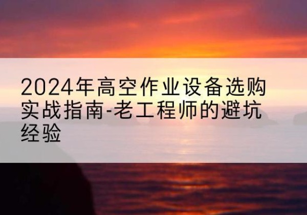 坪山高空作业升降机厂家推荐-2024年高空作业设备选购实战指南-老工程师的避坑经验