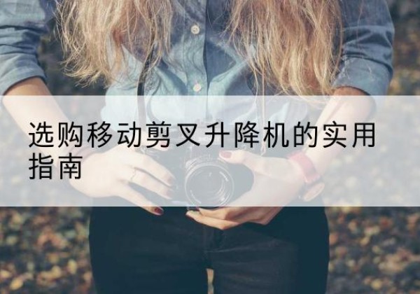 坪山移动剪叉升降机怎么选-选购移动剪叉升降机的实用指南