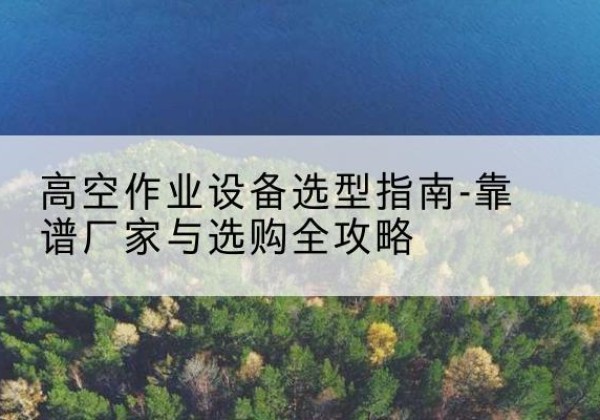 坪山升降车厂家-高空作业设备选型指南-靠谱厂家与选购全攻略