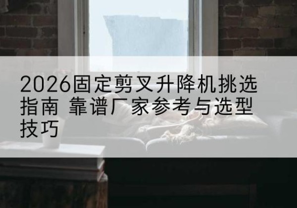 坪山固定剪叉升降机厂家推荐-2026固定剪叉升降机挑选指南 靠谱厂家参考与选型技巧