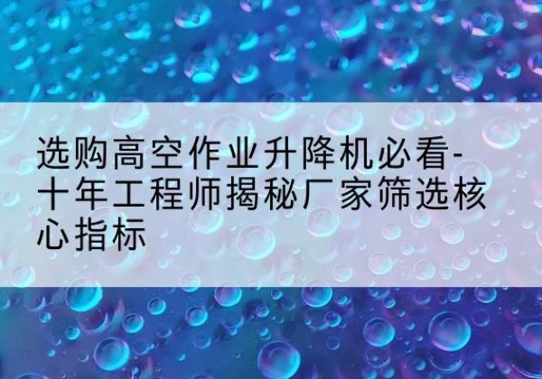 坪山高空作业升降机厂家推荐-选购高空作业升降机必看-十年工程师揭秘厂家筛选核心指标
