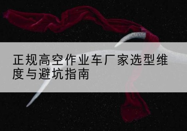 坪山高空作业车厂家-正规选型维度与避坑指南